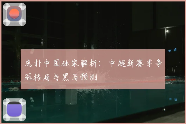 虎扑中国独家解析：中超新赛季争冠格局与黑马预测