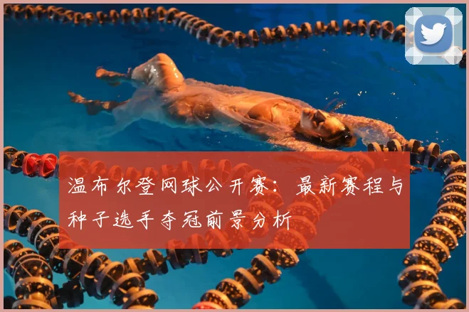 温布尔登网球公开赛：最新赛程与种子选手夺冠前景分析