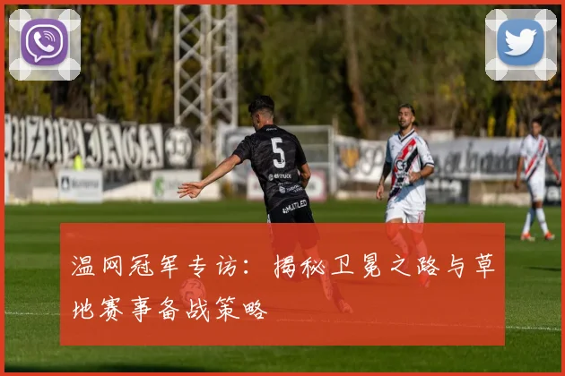 温网冠军专访：揭秘卫冕之路与草地赛事备战策略