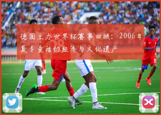 德国主办世界杯赛事回顾：2006年夏季童话的经济与文化遗产