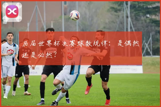 历届世界杯决赛球数规律：是偶然还是必然？