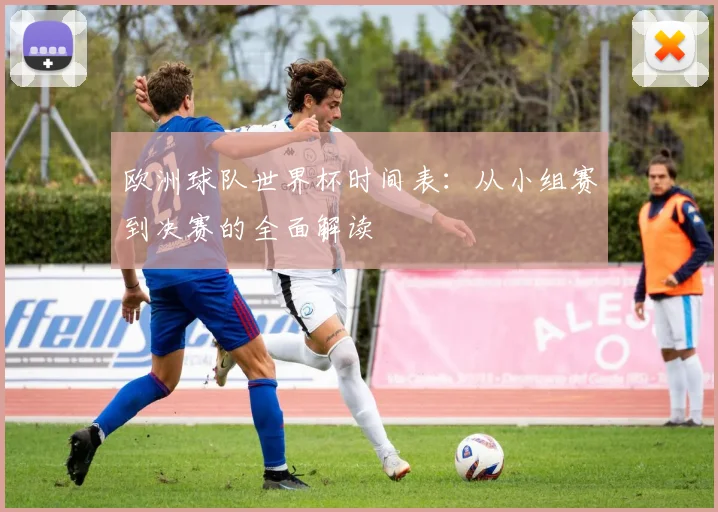 欧洲球队世界杯时间表：从小组赛到决赛的全面解读