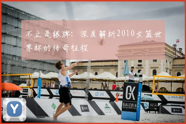 不止是银牌:深度解析2010女篮世界杯的传奇征程