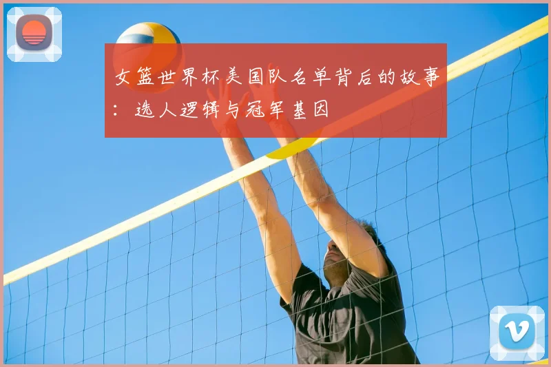 女篮世界杯美国队名单背后的故事：选人逻辑与冠军基因