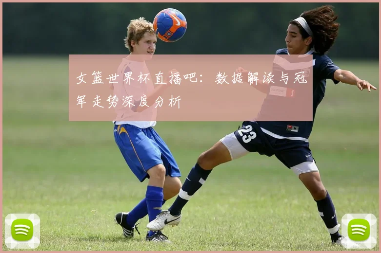 女篮世界杯直播吧：数据解读与冠军走势深度分析
