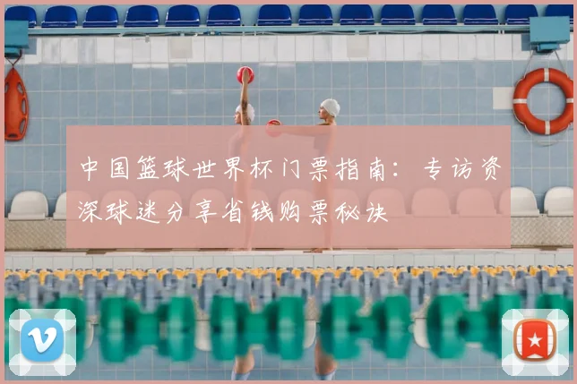 中国篮球世界杯门票指南：专访资深球迷分享省钱购票秘诀
