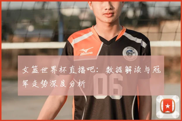 女篮世界杯直播吧：数据解读与冠军走势深度分析