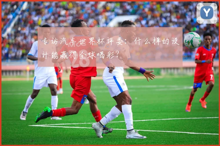 专访汽车世界杯评委：什么样的设计能赢得全球喝彩？