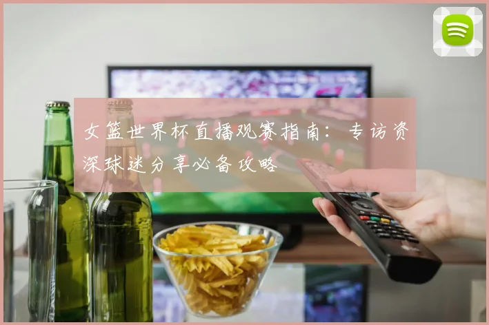 女篮世界杯直播观赛指南：专访资深球迷分享必备攻略