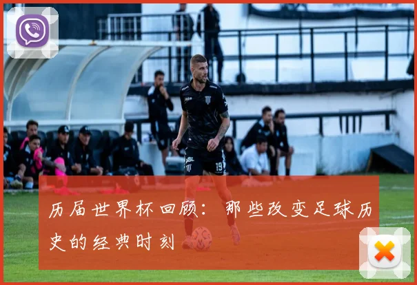 历届世界杯回顾：那些改变足球历史的经典时刻
