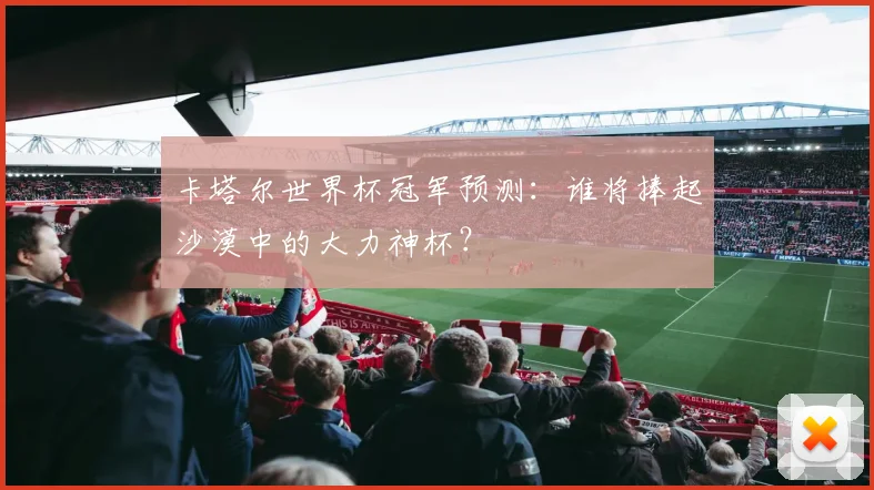 卡塔尔世界杯冠军预测:谁将捧起沙漠中的大力神杯?