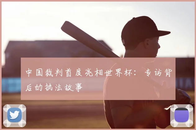 中国裁判首度亮相世界杯：专访背后的执法故事