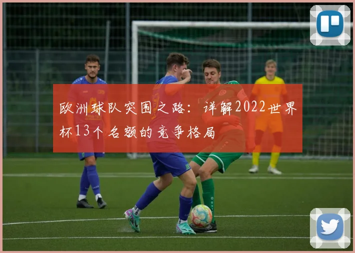 欧洲球队突围之路：详解2022世界杯13个名额的竞争格局