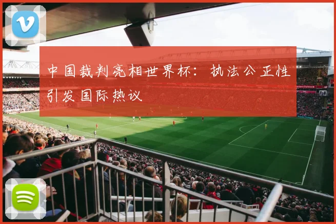 中国裁判亮相世界杯：执法公正性引发国际热议