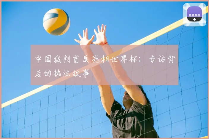 中国裁判首度亮相世界杯：专访背后的执法故事