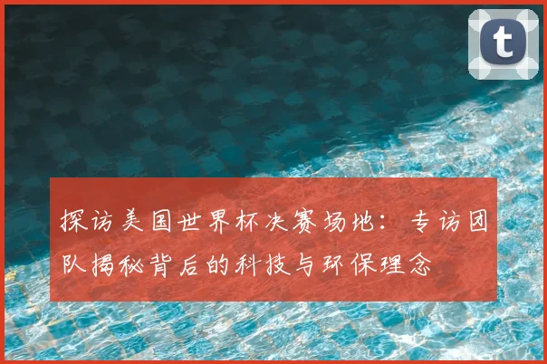 探访美国世界杯决赛场地：专访团队揭秘背后的科技与环保理念