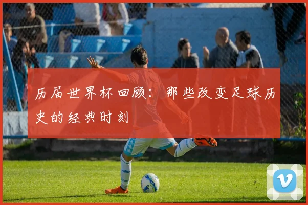 历届世界杯回顾：那些改变足球历史的经典时刻