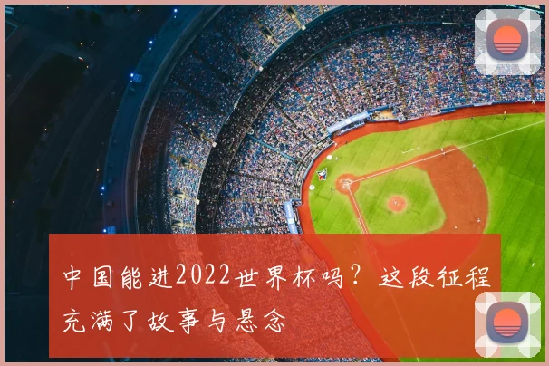 中国能进2022世界杯吗？这段征程充满了故事与悬念