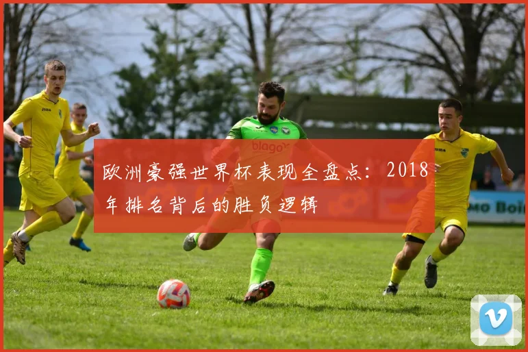 欧洲豪强世界杯表现全盘点：2018年排名背后的胜负逻辑