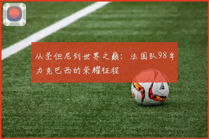 从圣但尼到世界之巅：法国队98年力克巴西的荣耀征程