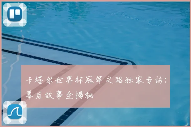 卡塔尔世界杯冠军之路独家专访:幕后故事全揭秘