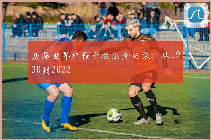 历届世界杯帽子戏法全记录：从1930到2022