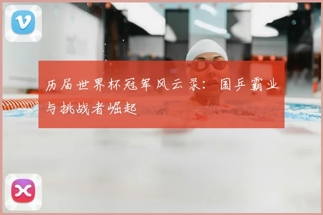 历届世界杯冠军风云录：国乒霸业与挑战者崛起