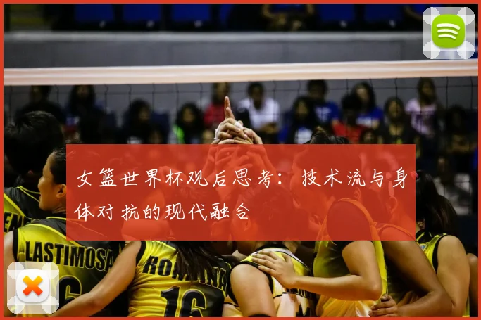 女篮世界杯观后思考：技术流与身体对抗的现代融合