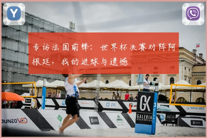专访法国前锋：世界杯决赛对阵阿根廷，我的进球与遗憾
