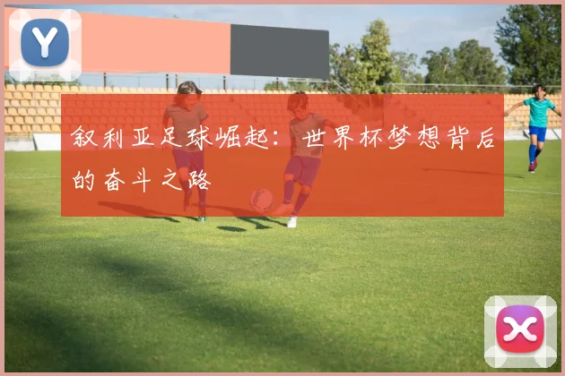 叙利亚足球崛起:世界杯梦想背后的奋斗之路