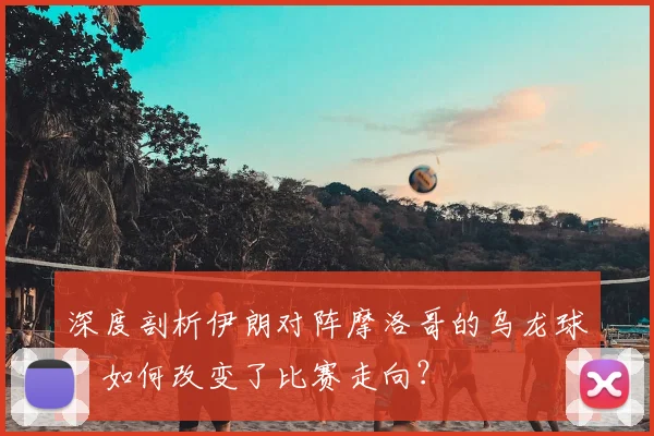 深度剖析伊朗对阵摩洛哥的乌龙球：如何改变了比赛走向？