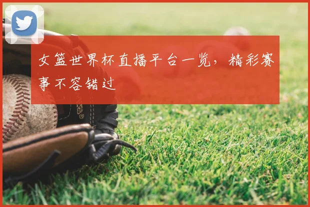 女篮世界杯直播平台一览，精彩赛事不容错过