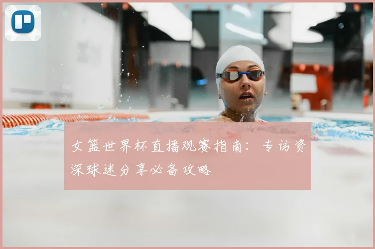 女篮世界杯直播观赛指南：专访资深球迷分享必备攻略