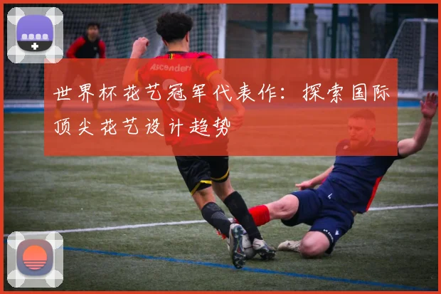 世界杯花艺冠军代表作:探索国际顶尖花艺设计趋势