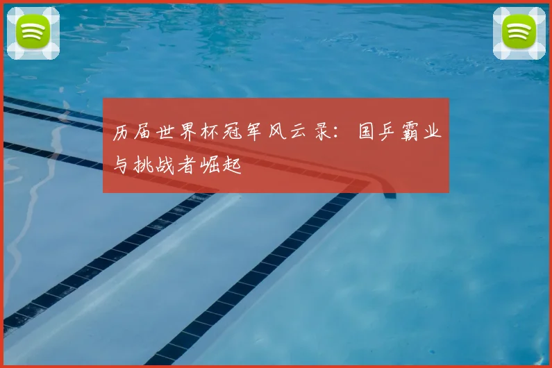 历届世界杯冠军风云录：国乒霸业与挑战者崛起
