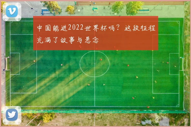 中国能进2022世界杯吗？这段征程充满了故事与悬念