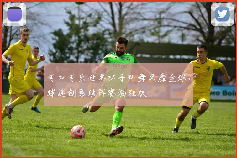 可口可乐世界杯手环舞风靡全球，球迷创意助阵赛场狂欢