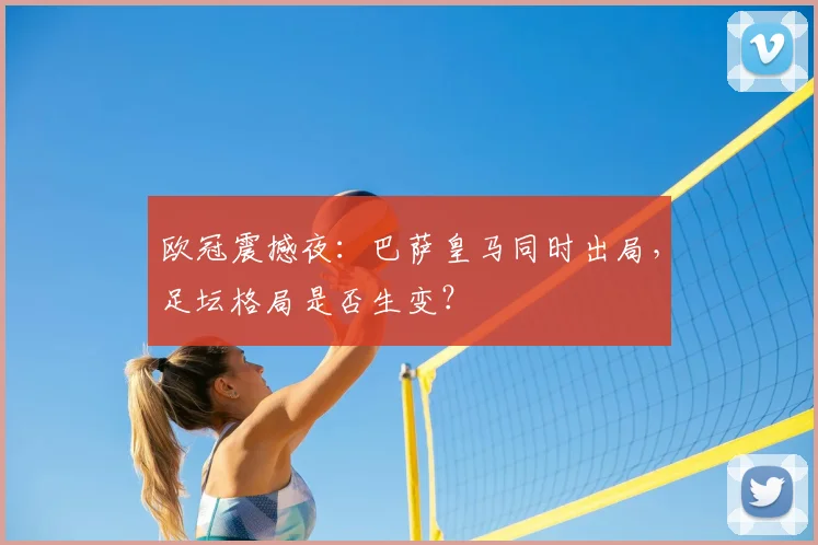 欧冠震撼夜：巴萨皇马同时出局，足坛格局是否生变？