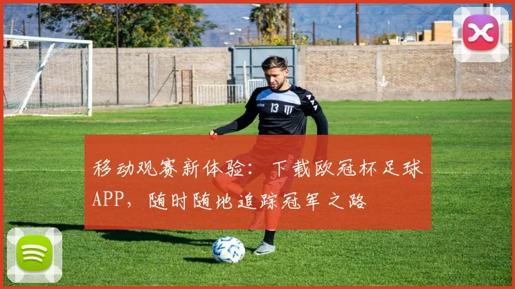 移动观赛新体验：下载欧冠杯足球APP，随时随地追踪冠军之路