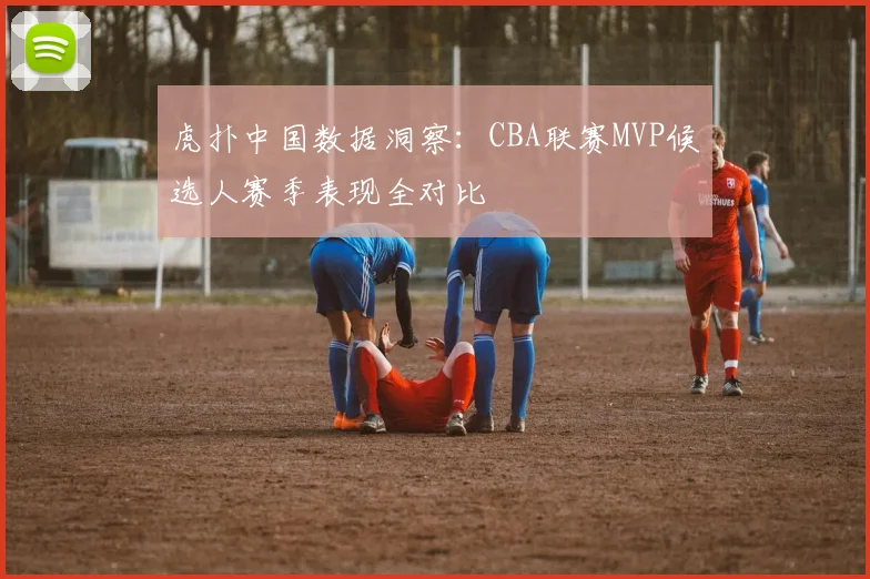 虎扑中国数据洞察：CBA联赛MVP候选人赛季表现全对比