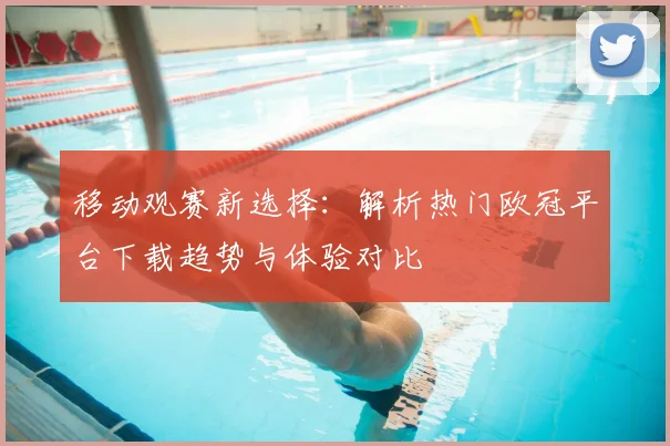 移动观赛新选择：解析热门欧冠平台下载趋势与体验对比