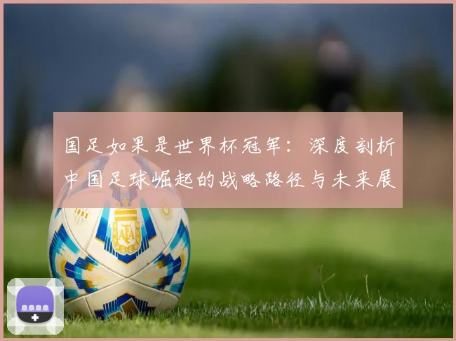 国足如果是世界杯冠军：深度剖析中国足球崛起的战略路径与未来展望
