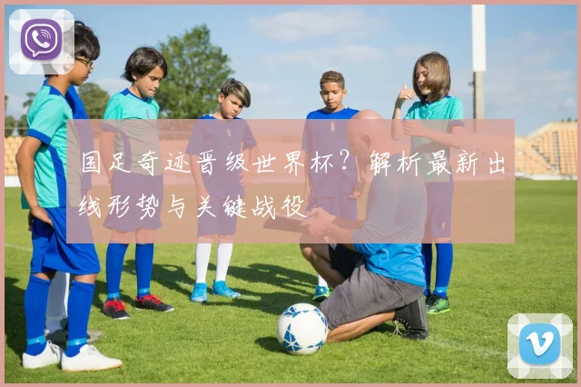 国足奇迹晋级世界杯？解析最新出线形势与关键战役