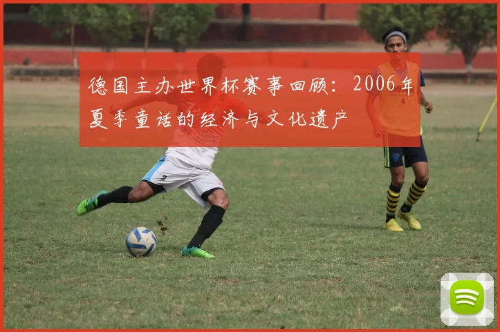 德国主办世界杯赛事回顾：2006年夏季童话的经济与文化遗产