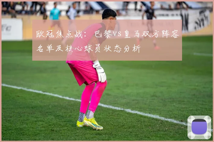 欧冠焦点战：巴黎vs皇马双方阵容名单及核心球员状态分析