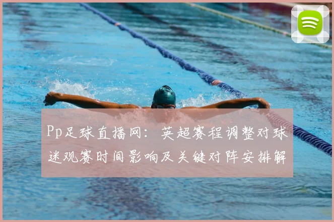 Pp足球直播网：英超赛程调整对球迷观赛时间影响及关键对阵安排解读