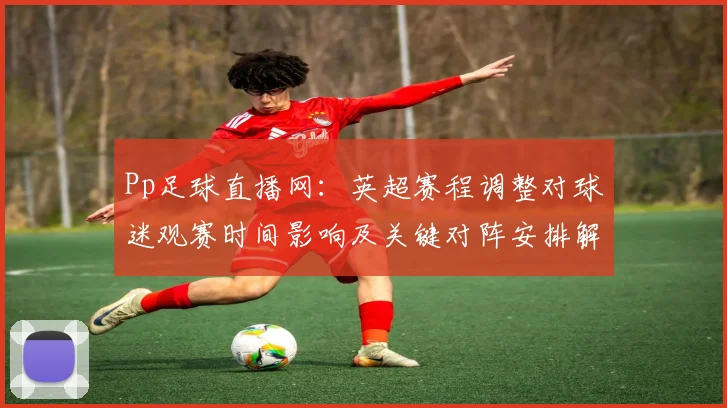Pp足球直播网：英超赛程调整对球迷观赛时间影响及关键对阵安排解读