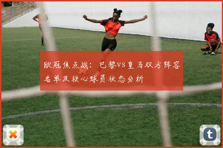 欧冠焦点战：巴黎vs皇马双方阵容名单及核心球员状态分析