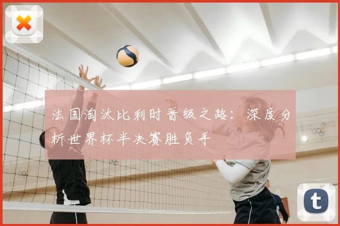 法国淘汰比利时晋级之路：深度分析世界杯半决赛胜负手