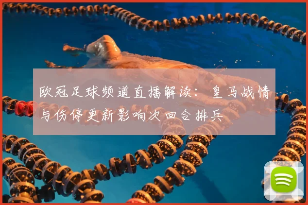 欧冠足球频道直播解读：皇马战情与伤停更新影响次回合排兵